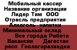 Мобильный кассир › Название организации ­ Лидер Тим, ООО › Отрасль предприятия ­ Алкоголь, напитки › Минимальный оклад ­ 38 000 - Все города Работа » Вакансии   . Дагестан респ.,Геологоразведка п.